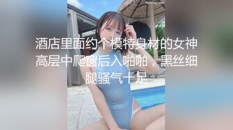 酒店里面约个模特身材的女神高层中爬窗后入啪啪，黑丝细腿骚气十足