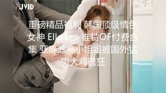 重磅精品福利 韩国顶级情色女神 Elle Lee 推特OF付费合集 亚裔漂亮小姐姐被国外猛男大鸡巴狂