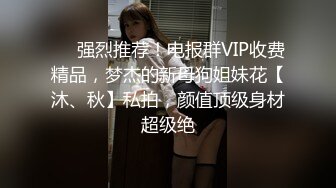 ⚡⚡强烈推荐！电报群VIP收费精品，梦杰的新母狗姐妹花【沐、秋】私拍，颜值顶级身材超级绝