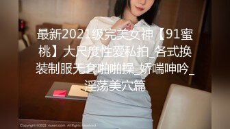 最新2021级完美女神【91蜜桃】大尺度性爱私拍_各式换装制服无套啪啪操_娇喘呻吟_淫荡美穴篇