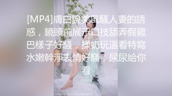 [MP4]膚白貌美風騷人妻的誘惑，鏡頭前展示口技舔弄假雞巴樣子好騷，揉奶玩逼看特寫水嫩幹淨表情好騷，尿尿給你看