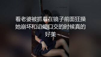 看老婆被抓着在镜子前面狂操她崩坏和谄媚口交的时候真的好美