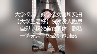 大学校园，教学楼女厕所实拍【大学生活好】夜晚没人撒尿，自慰，粉嫩美女胴体，隐私一览无余，极致挑逗魅惑