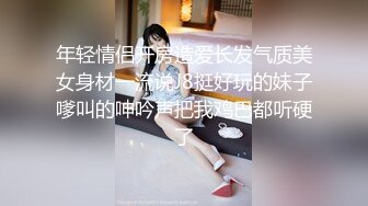 年轻情侣开房造爱长发气质美女身材一流说J8挺好玩的妹子嗲叫的呻吟声把我鸡巴都听硬了