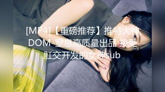 [MP4]【重磅推荐】推特大神DOM-窒息高质量出品 接受肛交开发的女神sub