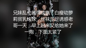 兄妹乱伦剧情续集！白瘦幼萝莉贫乳妹妹，丝袜玉足诱惑老哥一天，早上起来又给她来了一炮，下面太紧了