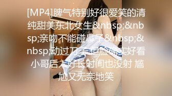 [MP4]脾气特别好很爱笑的清纯甜美东北女生&nbsp;&nbsp;亲吻不能碰鼻子&nbsp;&nbsp;动过刀子 但脸确实好看 小哥后入好长时间也没射 尴尬又无奈地笑