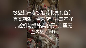 极品超市老板娘【北冥有鱼】真实刺激，今天店里生意不好，趁机勾搭外卖小哥~店里无套内射~ (4)