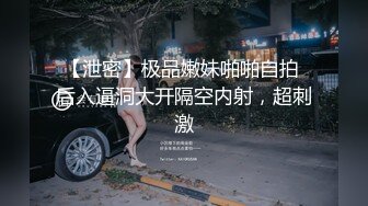 【泄密】极品嫩妹啪啪自拍 后入逼洞大开隔空内射，超刺激