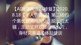 【AI高清画质2K修复】2020.8.18【千人斩探花】第二场约个黑长直清纯美女，脱光后太骚，主动叉开双腿自摸小穴，身材完美温柔体贴健谈