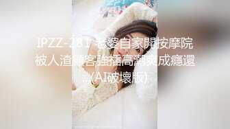 IPZZ-281 老婆自家開按摩院被人渣顧客強插高潮爽成癮還...(AI破壞版)