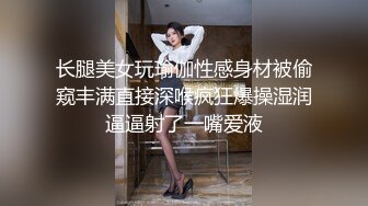 长腿美女玩瑜伽性感身材被偷窥丰满直接深喉疯狂爆操湿润逼逼射了一嘴爱液