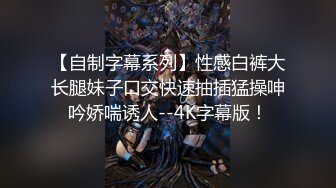 【自制字幕系列】性感白裤大长腿妹子口交快速抽插猛操呻吟娇喘诱人--4K字幕版！