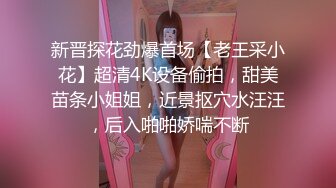 新晋探花劲爆首场【老王采小花】超清4K设备偷拍，甜美苗条小姐姐，近景抠穴水汪汪，后入啪啪娇喘不断