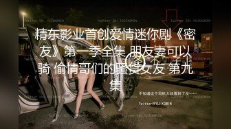 精东影业首创爱情迷你剧《密友》第一季全集 朋友妻可以骑 偷情哥们的骚货女友 第九集