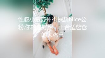 性瘾小狼苏州街操超Nice公粉,你的逼好深！正合适爸爸的大鸡巴