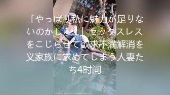 「やっぱり私に魅力が足りないのかしら…」セックスレスをこじらせて欲求不満解消を义家族に求めてしまう人妻たち4时间