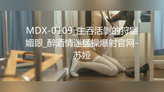 MDX-0109_生吞活剝的狩獵媚眼_醉酒情迷猛操爆射官网-苏娅