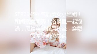 STP29494 气质美女小姐姐！和闺蜜女同秀！浴桶里一起泡澡，黑丝美腿假屌骑坐，穿戴假屌骑乘位操逼