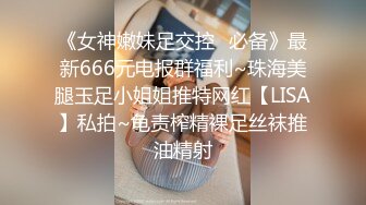 《女神嫩妹足交控✿必备》最新666元电报群福利~珠海美腿玉足小姐姐推特网红【LISA】私拍~龟责榨精裸足丝袜推油精射