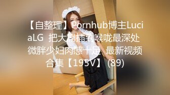 【自整理】Pornhub博主LuciaLG  把大屌插到喉咙最深处 微胖少妇肉感十足  最新视频合集【195V】 (89)