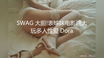 SWAG 大胆!表姊妹电影院大玩多人性爱 Dora