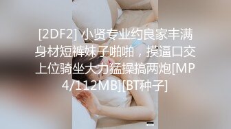 [2DF2] 小贤专业约良家丰满身材短裤妹子啪啪，摸逼口交上位骑坐大力猛操搞两炮[MP4/112MB][BT种子]