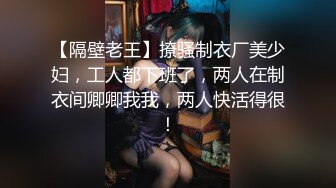 【隔壁老王】撩骚制衣厂美少妇，工人都下班了，两人在制衣间卿卿我我，两人快活得很！