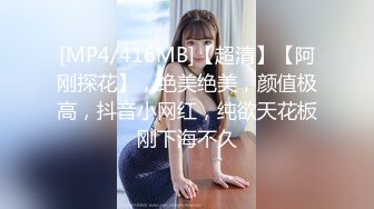 [MP4/416MB]【超清】【阿刚探花】，绝美绝美，颜值极高，抖音小网红，纯欲天花板刚下海不久