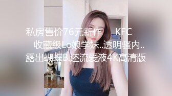 私房售价76元新作❤️KFC⭐⭐⭐收藏级Lo娘学妹..透明骚内..露出蝴蝶B.还流爱液4K高清版