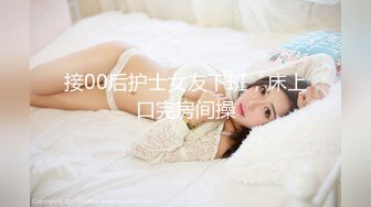 接00后护士女友下班，床上口完房间操