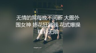 无情的屌每晚不间断 大圈外围女神 娇花狂摧残 花式爆操精彩无限