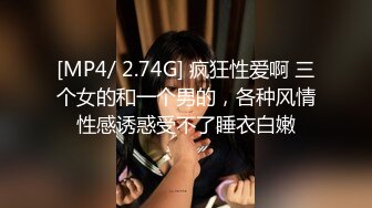 [MP4/ 2.74G] 疯狂性爱啊 三个女的和一个男的，各种风情性感诱惑受不了睡衣白嫩