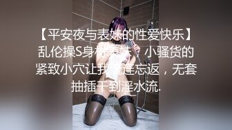 【平安夜与表妹的性爱快乐】乱伦操S身材表妹，小骚货的紧致小穴让我流连忘返，无套抽插干到淫水流.