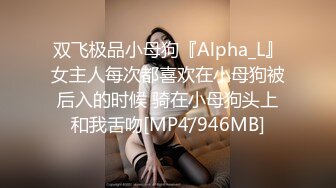 双飞极品小母狗『Alpha_L』女主人每次都喜欢在小母狗被后入的时候 骑在小母狗头上和我舌吻[MP4/946MB]