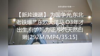 【新片速遞】 为国争光,东北老铁爆艹东欧大洋马,O3年才出生,有护照为证,小茓天然白嫩[292M/MP4/35:15]