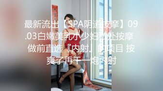 最新流出【SPA阴道按摩】09.03白嫩美乳小少妇私处按摩  做前直选『内射』的项目 按爽了再干一炮内射