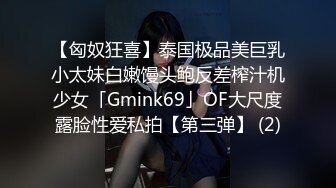 【匈奴狂喜】泰国极品美巨乳小太妹白嫩馒头鲍反差榨汁机少女「Gmink69」OF大尺度露脸性爱私拍【第三弹】 (2)