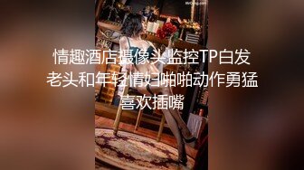 情趣酒店摄像头监控TP白发老头和年轻情妇啪啪动作勇猛喜欢插嘴