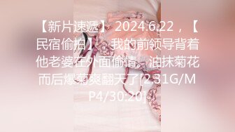 【新片速遞】 2024.6.22，【民宿偷拍】，我的前领导背着他老婆在外面偷情。油抹菊花而后爆菊爽翻天了[2.31G/MP4/30:20]