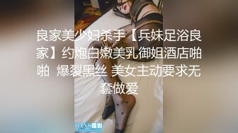 良家美少妇杀手【兵妹足浴良家】约炮白嫩美乳御姐酒店啪啪  爆裂黑丝 美女主动要求无套做爱