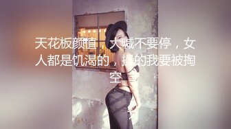 天花板颜值，大喊不要停，女人都是饥渴的，操的我要被掏空