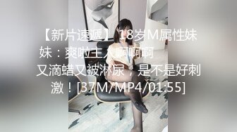 【新片速遞】 18岁M属性妹妹：爽啦主人啊啊啊❤️ ❤️ 又滴蜡又被淋尿，是不是好刺激！[37M/MP4/01:55]