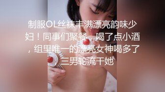 制服OL丝袜丰满漂亮韵味少妇！同事们聚餐，喝了点小酒，组里唯一的漂亮女神喝多了，三男轮流干她