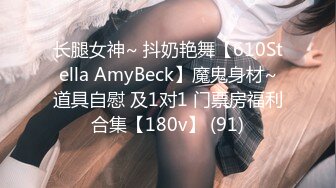 长腿女神~ 抖奶艳舞【610Stella AmyBeck】魔鬼身材~道具自慰 及1对1 门票房福利合集【180v】 (91)