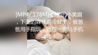 [MP4/ 178M] 甜美的小美眉，下面的森林洞很鲜美，被爸爸用手指玩，她在一旁玩手机呻吟！