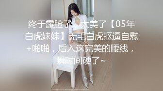 终于露脸了，太美了【05年白虎妹妹】无毛白虎抠逼自慰+啪啪，后入这完美的腰线，瞬时间硬了~