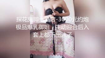 探花鬼脚七酒店-3000元约炮极品爆乳御姐，主动迎合后入套上都干出沫子