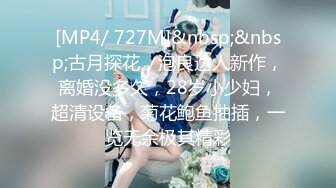 [MP4/ 727M]&nbsp;&nbsp;古月探花，泡良达人新作，离婚没多久，28岁小少妇，超清设备，菊花鲍鱼抽插，一览无余极其精彩