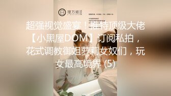 超强视觉盛宴！推特顶级大佬【小黑屋DOM】订阅私拍，花式调教御姐萝莉女奴们，玩女最高境界 (5)